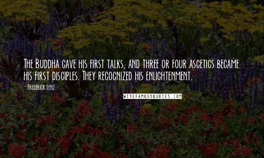 Frederick Lenz Quotes: The Buddha gave his first talks, and three or four ascetics became his first disciples. They recognized his enlightenment.