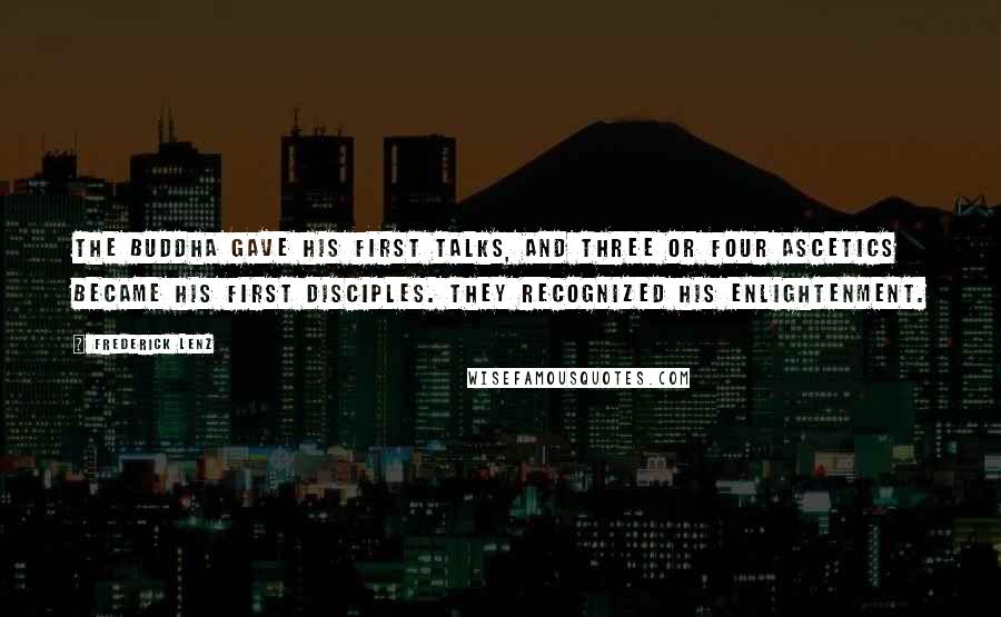 Frederick Lenz Quotes: The Buddha gave his first talks, and three or four ascetics became his first disciples. They recognized his enlightenment.