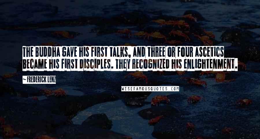 Frederick Lenz Quotes: The Buddha gave his first talks, and three or four ascetics became his first disciples. They recognized his enlightenment.