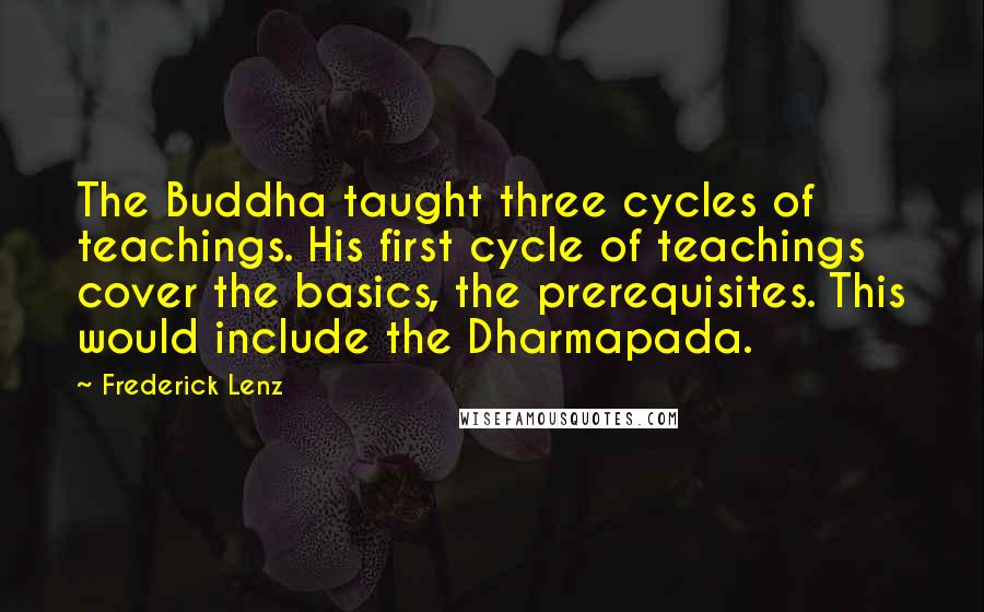 Frederick Lenz Quotes: The Buddha taught three cycles of teachings. His first cycle of teachings cover the basics, the prerequisites. This would include the Dharmapada.