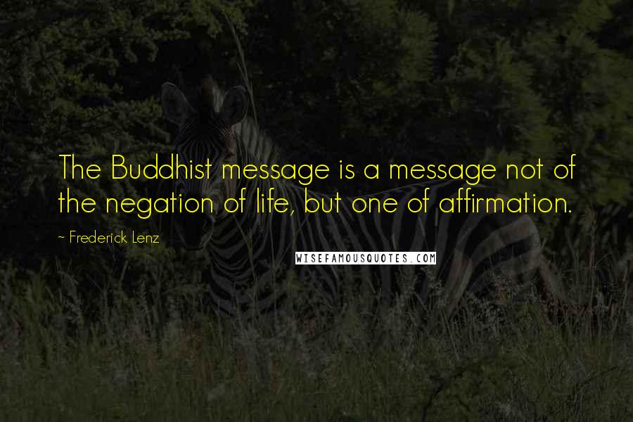 Frederick Lenz Quotes: The Buddhist message is a message not of the negation of life, but one of affirmation.