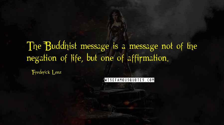 Frederick Lenz Quotes: The Buddhist message is a message not of the negation of life, but one of affirmation.