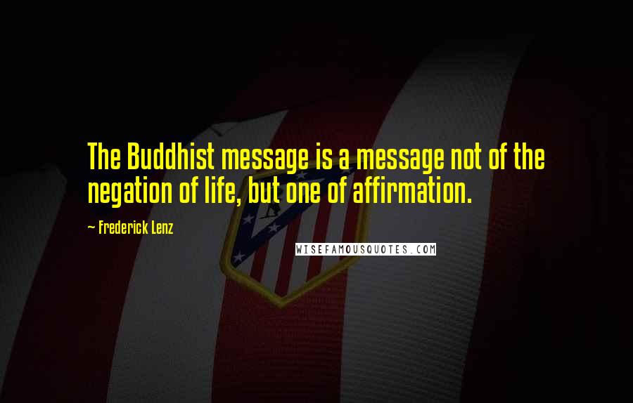 Frederick Lenz Quotes: The Buddhist message is a message not of the negation of life, but one of affirmation.