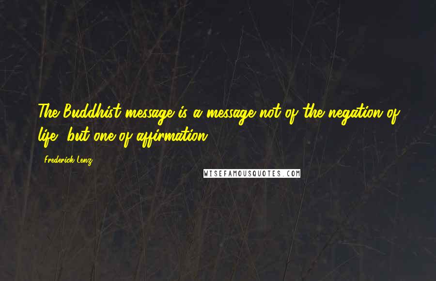 Frederick Lenz Quotes: The Buddhist message is a message not of the negation of life, but one of affirmation.