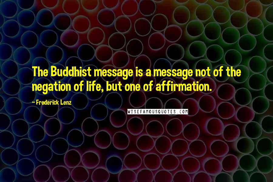 Frederick Lenz Quotes: The Buddhist message is a message not of the negation of life, but one of affirmation.