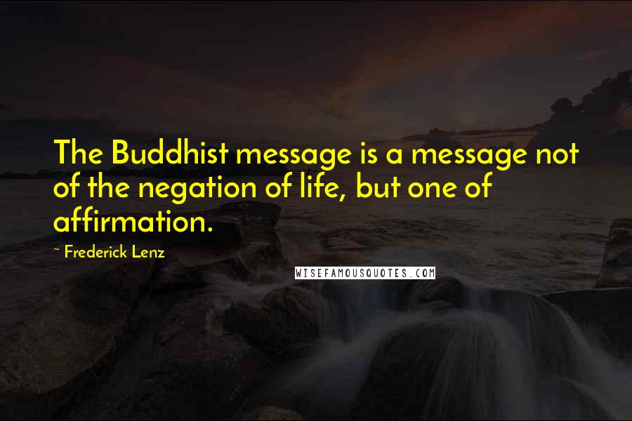 Frederick Lenz Quotes: The Buddhist message is a message not of the negation of life, but one of affirmation.