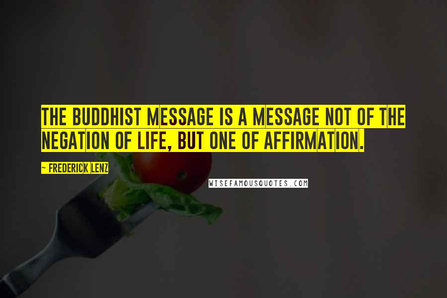 Frederick Lenz Quotes: The Buddhist message is a message not of the negation of life, but one of affirmation.