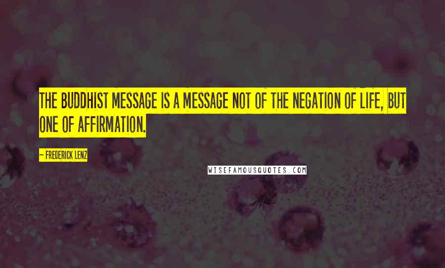 Frederick Lenz Quotes: The Buddhist message is a message not of the negation of life, but one of affirmation.