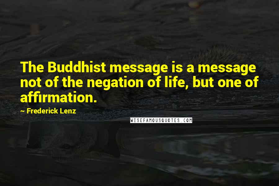 Frederick Lenz Quotes: The Buddhist message is a message not of the negation of life, but one of affirmation.