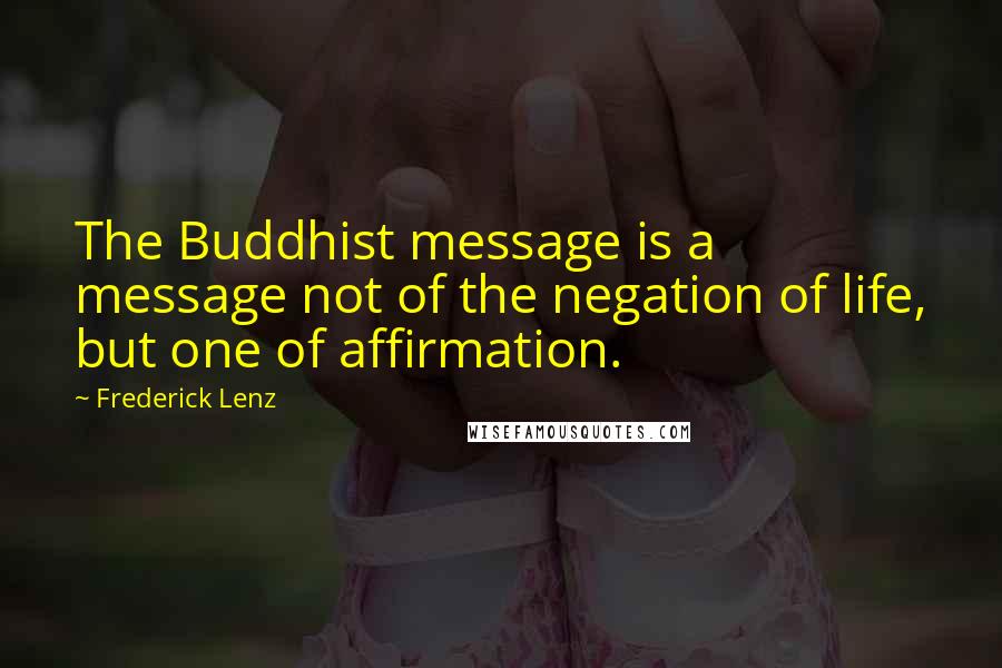 Frederick Lenz Quotes: The Buddhist message is a message not of the negation of life, but one of affirmation.