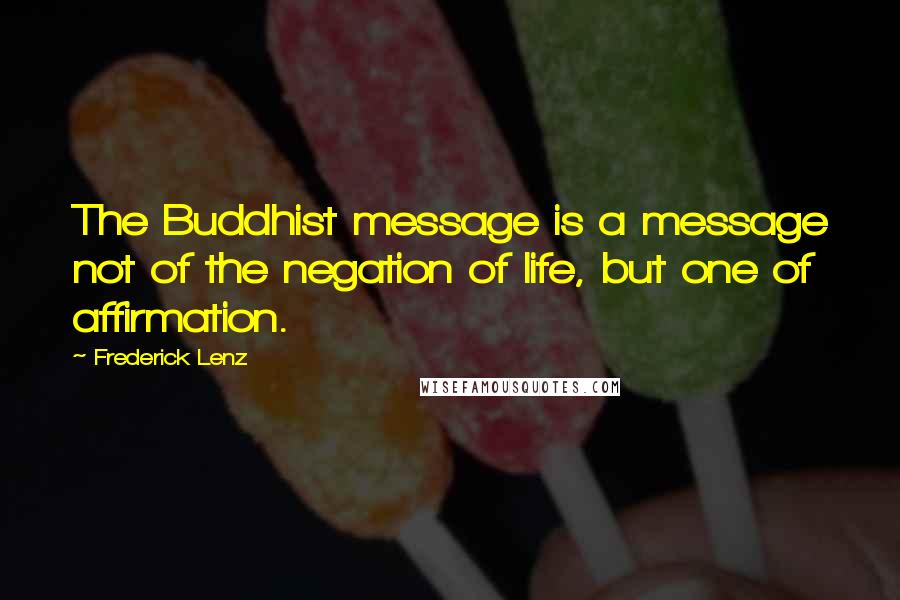 Frederick Lenz Quotes: The Buddhist message is a message not of the negation of life, but one of affirmation.