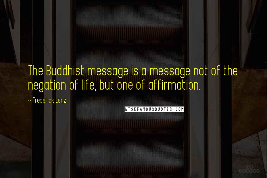 Frederick Lenz Quotes: The Buddhist message is a message not of the negation of life, but one of affirmation.