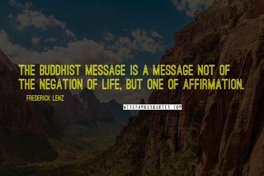 Frederick Lenz Quotes: The Buddhist message is a message not of the negation of life, but one of affirmation.