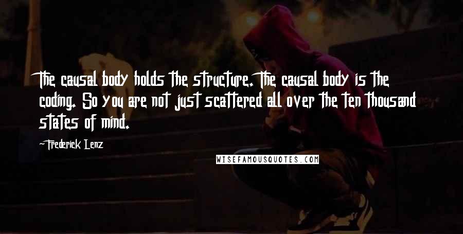 Frederick Lenz Quotes: The causal body holds the structure. The causal body is the coding. So you are not just scattered all over the ten thousand states of mind.