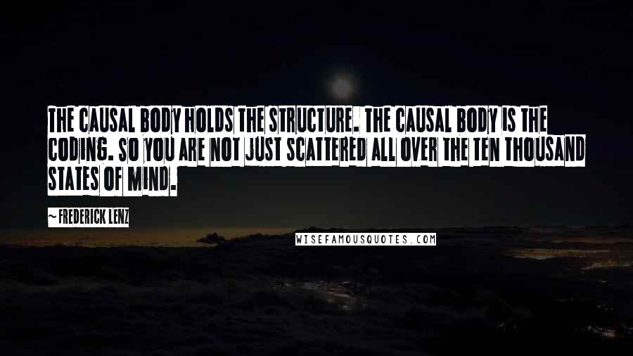 Frederick Lenz Quotes: The causal body holds the structure. The causal body is the coding. So you are not just scattered all over the ten thousand states of mind.