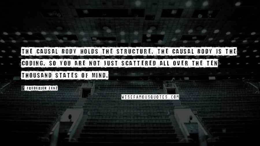 Frederick Lenz Quotes: The causal body holds the structure. The causal body is the coding. So you are not just scattered all over the ten thousand states of mind.