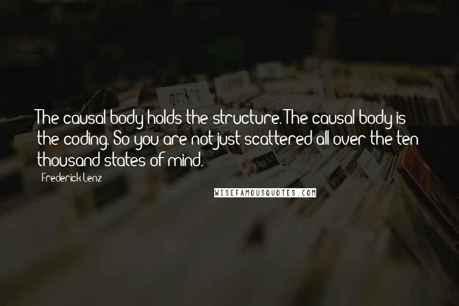 Frederick Lenz Quotes: The causal body holds the structure. The causal body is the coding. So you are not just scattered all over the ten thousand states of mind.