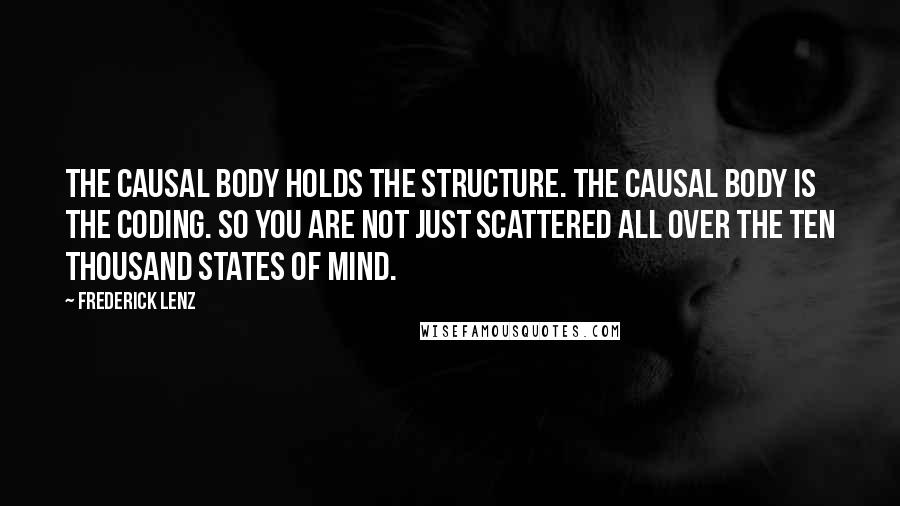 Frederick Lenz Quotes: The causal body holds the structure. The causal body is the coding. So you are not just scattered all over the ten thousand states of mind.