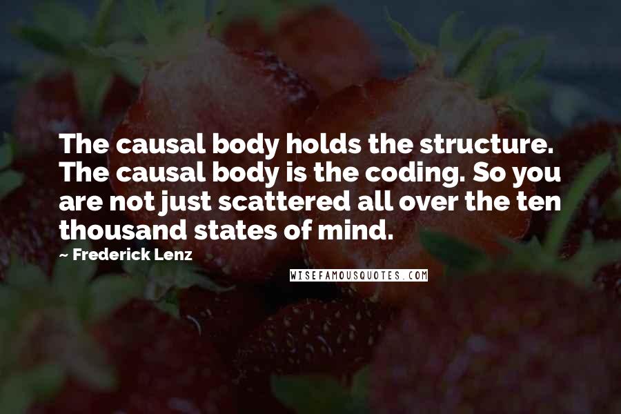 Frederick Lenz Quotes: The causal body holds the structure. The causal body is the coding. So you are not just scattered all over the ten thousand states of mind.