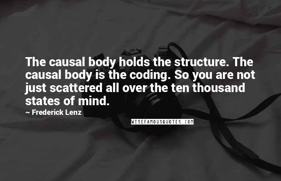 Frederick Lenz Quotes: The causal body holds the structure. The causal body is the coding. So you are not just scattered all over the ten thousand states of mind.