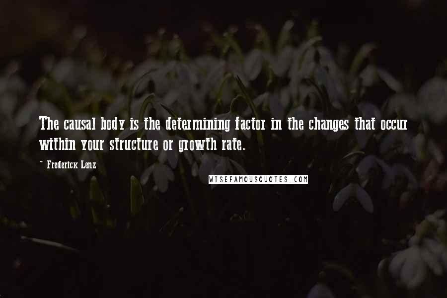 Frederick Lenz Quotes: The causal body is the determining factor in the changes that occur within your structure or growth rate.