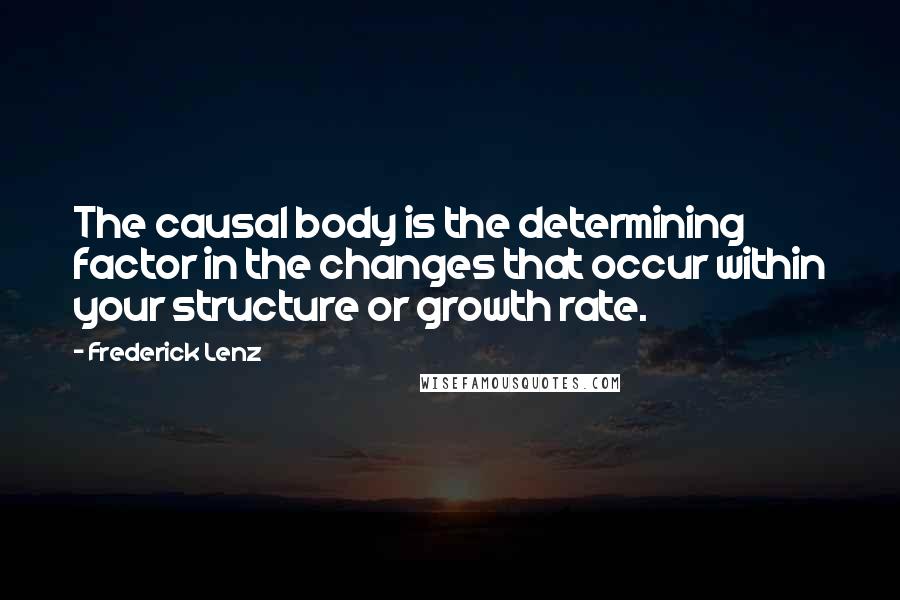 Frederick Lenz Quotes: The causal body is the determining factor in the changes that occur within your structure or growth rate.