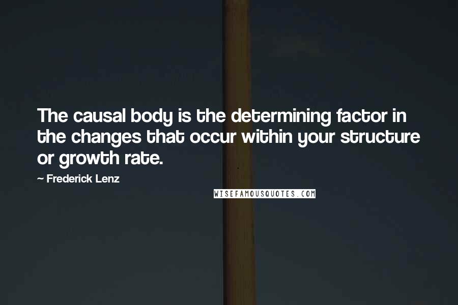 Frederick Lenz Quotes: The causal body is the determining factor in the changes that occur within your structure or growth rate.