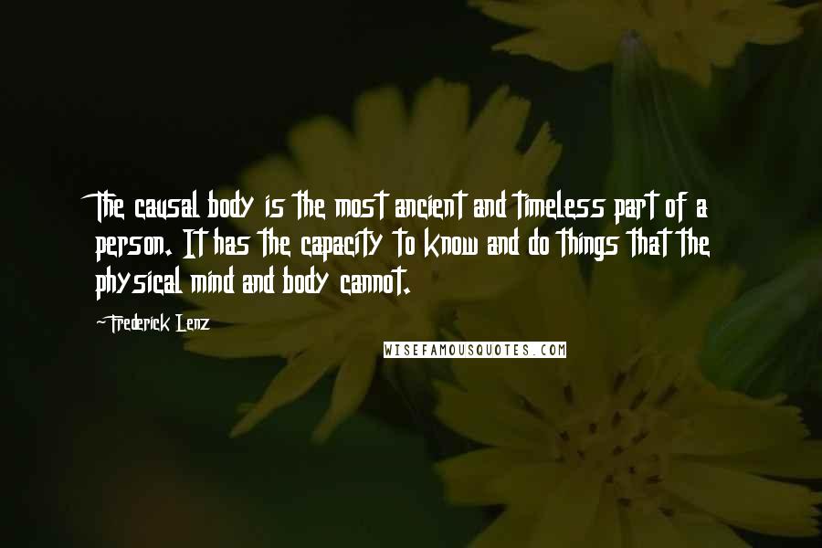 Frederick Lenz Quotes: The causal body is the most ancient and timeless part of a person. It has the capacity to know and do things that the physical mind and body cannot.