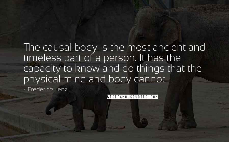 Frederick Lenz Quotes: The causal body is the most ancient and timeless part of a person. It has the capacity to know and do things that the physical mind and body cannot.