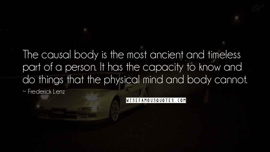 Frederick Lenz Quotes: The causal body is the most ancient and timeless part of a person. It has the capacity to know and do things that the physical mind and body cannot.