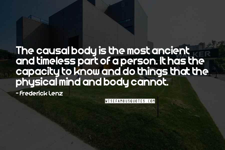 Frederick Lenz Quotes: The causal body is the most ancient and timeless part of a person. It has the capacity to know and do things that the physical mind and body cannot.