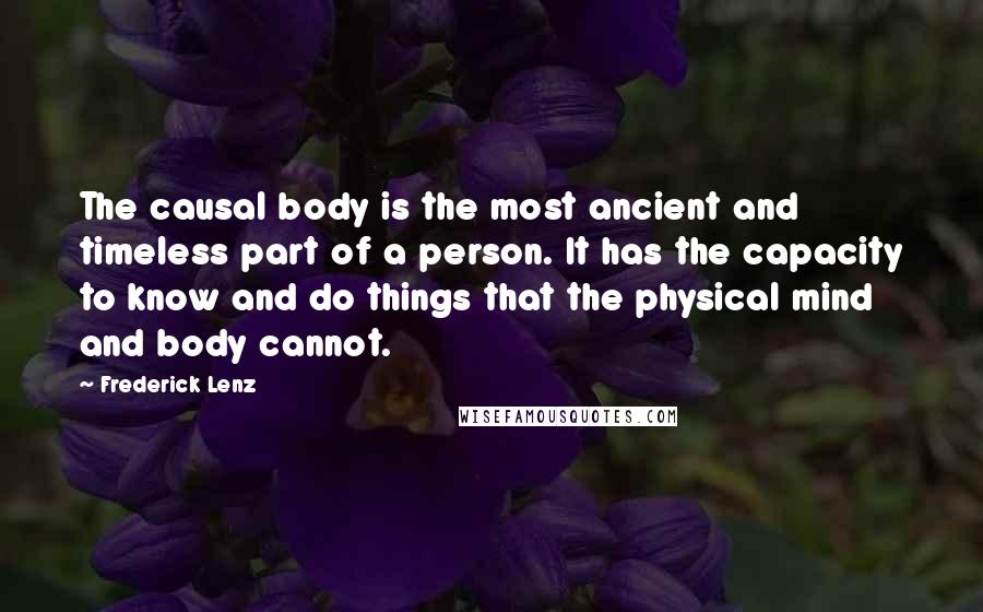 Frederick Lenz Quotes: The causal body is the most ancient and timeless part of a person. It has the capacity to know and do things that the physical mind and body cannot.