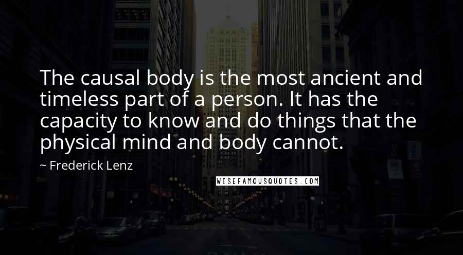 Frederick Lenz Quotes: The causal body is the most ancient and timeless part of a person. It has the capacity to know and do things that the physical mind and body cannot.