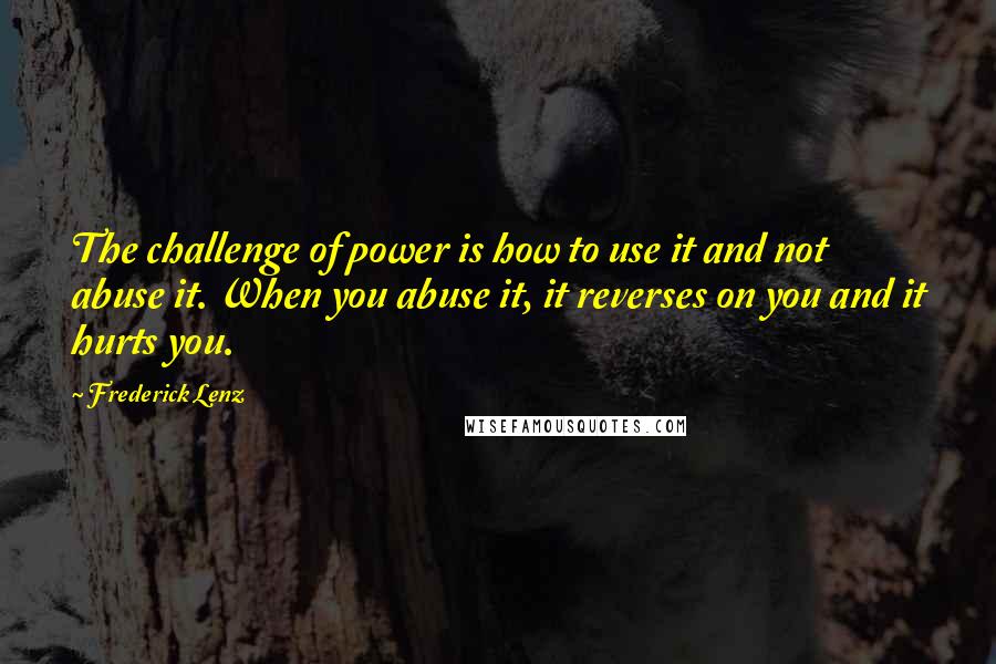 Frederick Lenz Quotes: The challenge of power is how to use it and not abuse it. When you abuse it, it reverses on you and it hurts you.