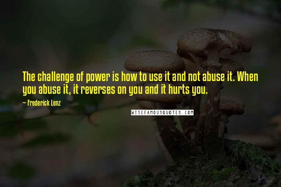 Frederick Lenz Quotes: The challenge of power is how to use it and not abuse it. When you abuse it, it reverses on you and it hurts you.