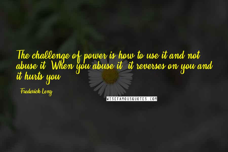Frederick Lenz Quotes: The challenge of power is how to use it and not abuse it. When you abuse it, it reverses on you and it hurts you.