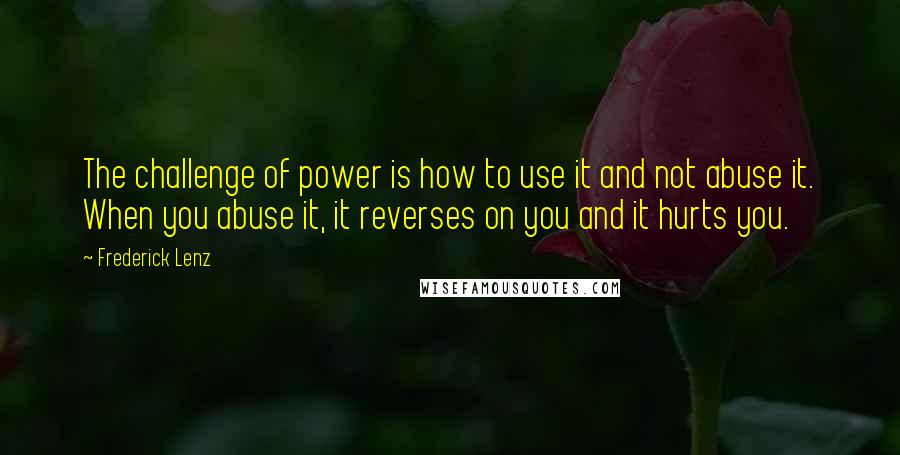 Frederick Lenz Quotes: The challenge of power is how to use it and not abuse it. When you abuse it, it reverses on you and it hurts you.