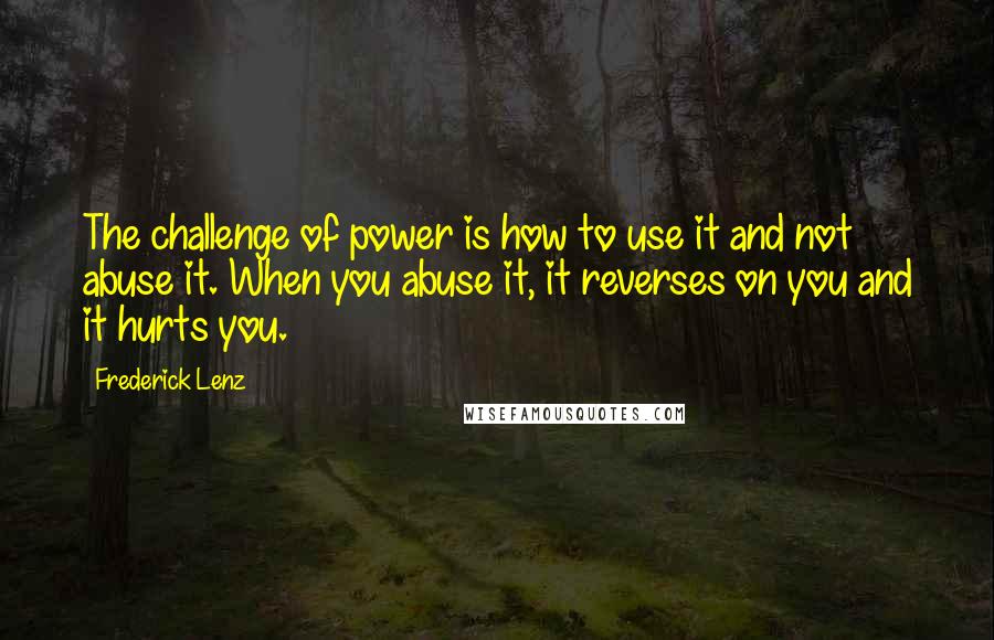 Frederick Lenz Quotes: The challenge of power is how to use it and not abuse it. When you abuse it, it reverses on you and it hurts you.
