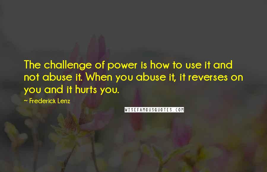 Frederick Lenz Quotes: The challenge of power is how to use it and not abuse it. When you abuse it, it reverses on you and it hurts you.