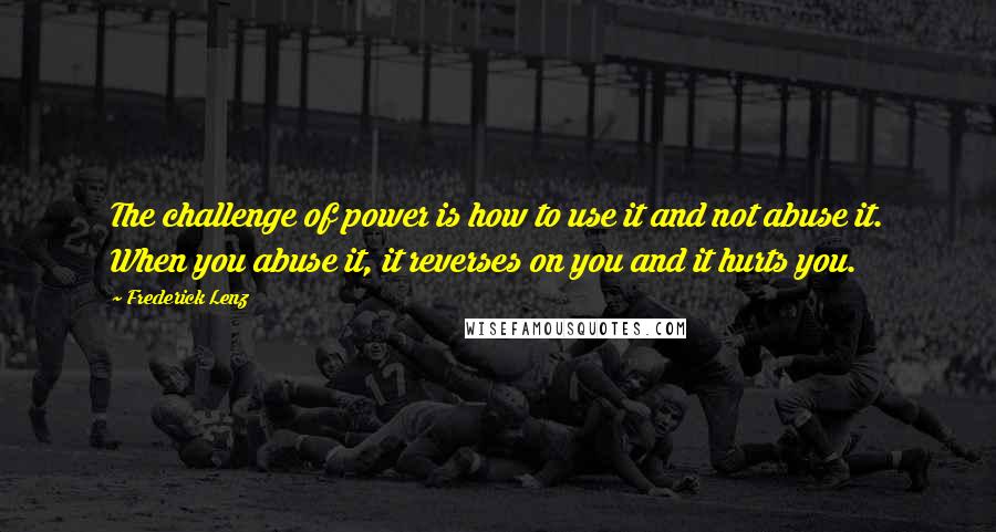 Frederick Lenz Quotes: The challenge of power is how to use it and not abuse it. When you abuse it, it reverses on you and it hurts you.