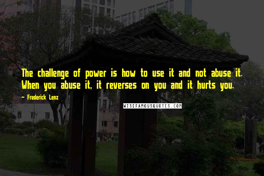 Frederick Lenz Quotes: The challenge of power is how to use it and not abuse it. When you abuse it, it reverses on you and it hurts you.
