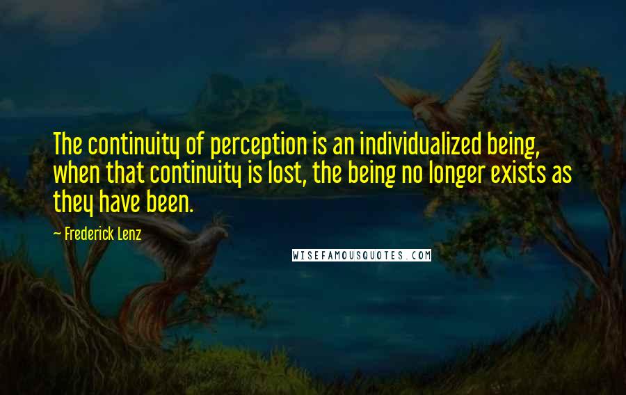 Frederick Lenz Quotes: The continuity of perception is an individualized being, when that continuity is lost, the being no longer exists as they have been.