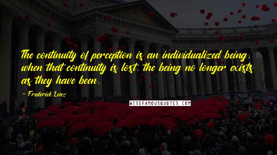 Frederick Lenz Quotes: The continuity of perception is an individualized being, when that continuity is lost, the being no longer exists as they have been.