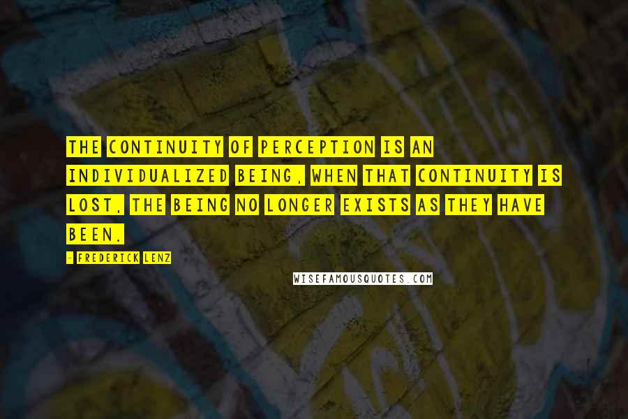 Frederick Lenz Quotes: The continuity of perception is an individualized being, when that continuity is lost, the being no longer exists as they have been.