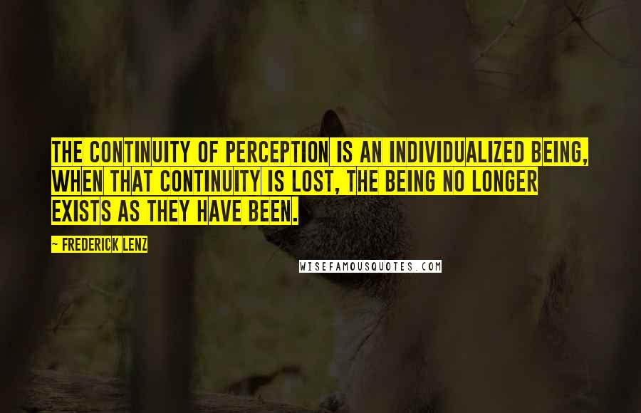 Frederick Lenz Quotes: The continuity of perception is an individualized being, when that continuity is lost, the being no longer exists as they have been.