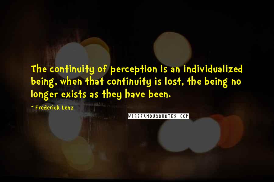 Frederick Lenz Quotes: The continuity of perception is an individualized being, when that continuity is lost, the being no longer exists as they have been.