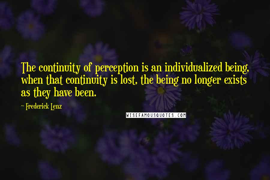 Frederick Lenz Quotes: The continuity of perception is an individualized being, when that continuity is lost, the being no longer exists as they have been.