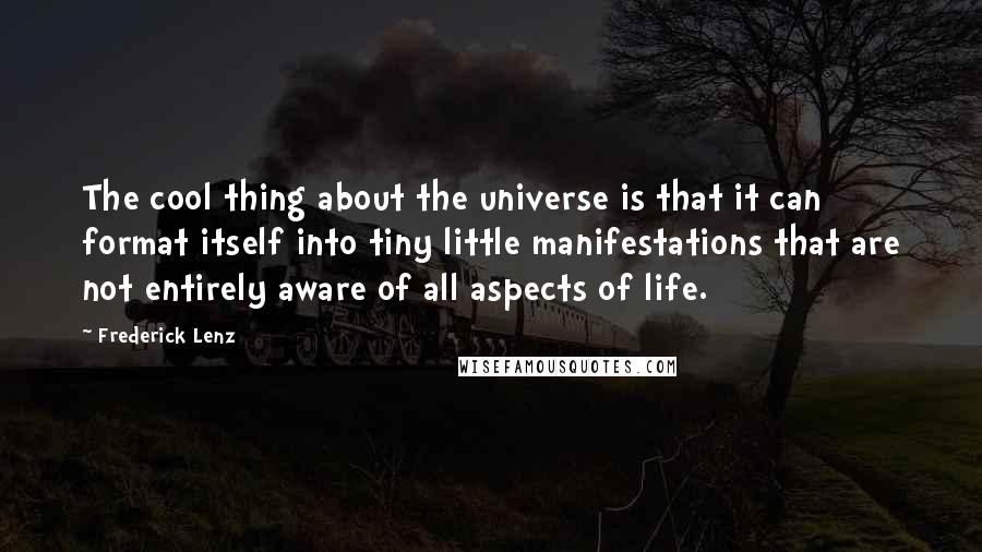 Frederick Lenz Quotes: The cool thing about the universe is that it can format itself into tiny little manifestations that are not entirely aware of all aspects of life.