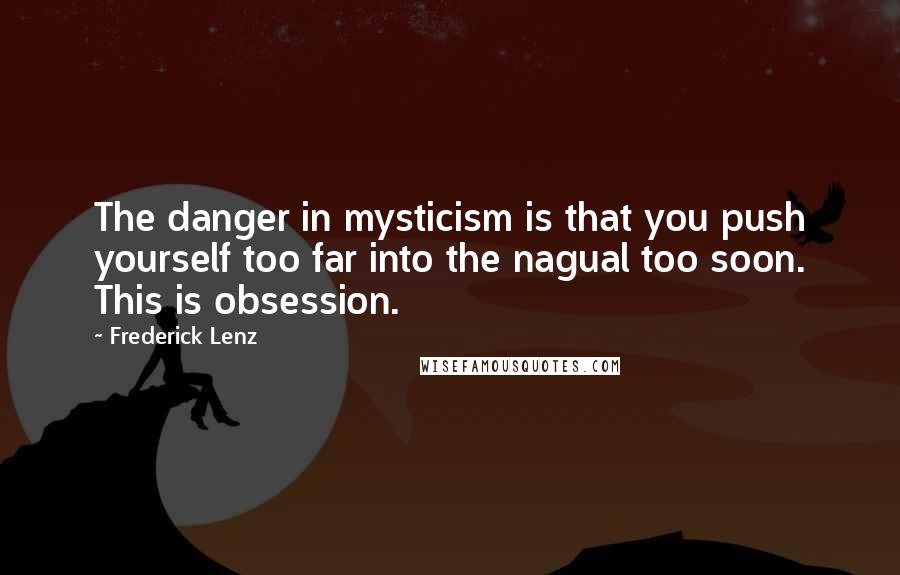 Frederick Lenz Quotes: The danger in mysticism is that you push yourself too far into the nagual too soon. This is obsession.