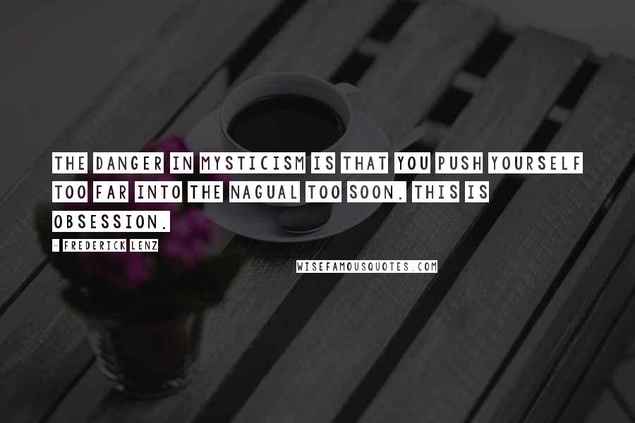 Frederick Lenz Quotes: The danger in mysticism is that you push yourself too far into the nagual too soon. This is obsession.